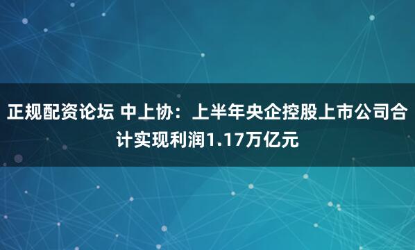 正规配资论坛 中上协：上半年央企控股上市公司合计实现利润1.17万亿元