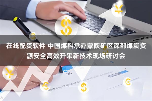 在线配资软件 中国煤科承办蒙陕矿区深部煤炭资源安全高效开采新技术现场研讨会
