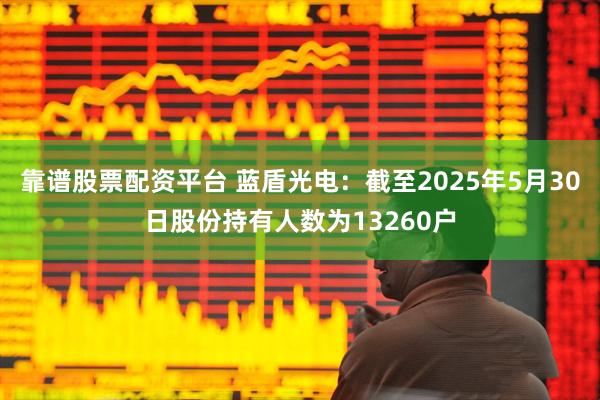 靠谱股票配资平台 蓝盾光电：截至2025年5月30日股份持有人数为13260户