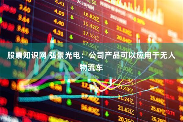 股票知识网 弘景光电：公司产品可以应用于无人物流车