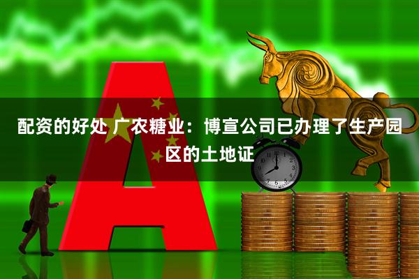 配资的好处 广农糖业：博宣公司已办理了生产园区的土地证