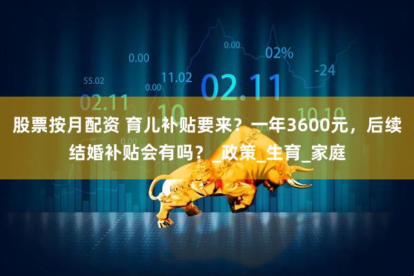 股票按月配资 育儿补贴要来？一年3600元，后续结婚补贴会有吗？_政策_生育_家庭
