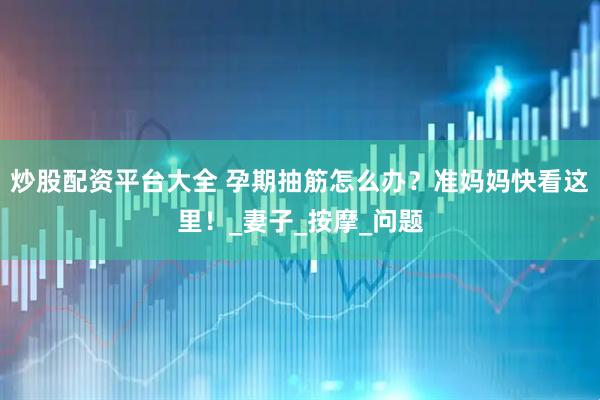 炒股配资平台大全 孕期抽筋怎么办？准妈妈快看这里！_妻子_按摩_问题