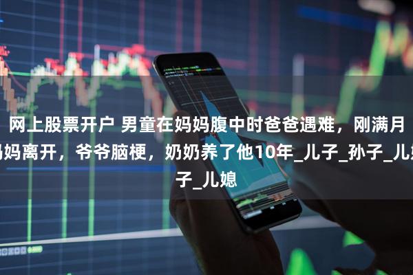 网上股票开户 男童在妈妈腹中时爸爸遇难，刚满月妈妈离开，爷爷脑梗，奶奶养了他10年_儿子_孙子_儿媳