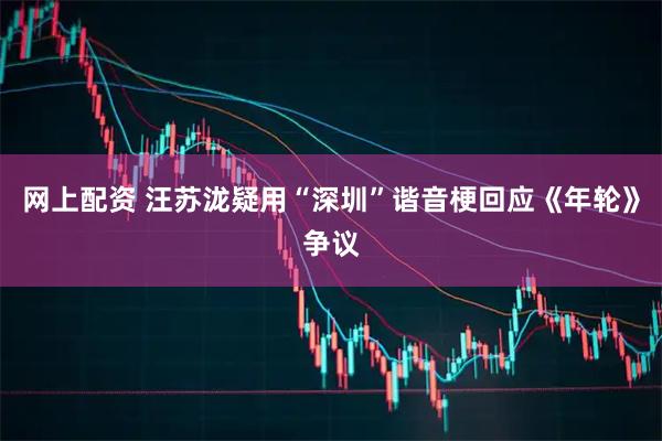 网上配资 汪苏泷疑用“深圳”谐音梗回应《年轮》争议