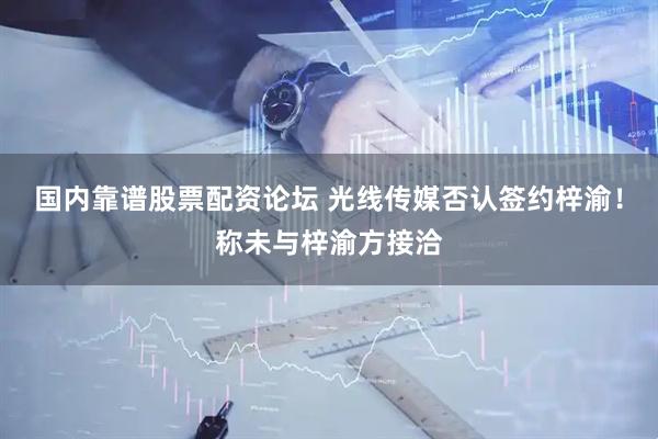 国内靠谱股票配资论坛 光线传媒否认签约梓渝！称未与梓渝方接洽