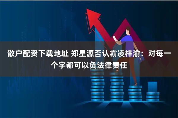 散户配资下载地址 郑星源否认霸凌梓渝：对每一个字都可以负法律责任