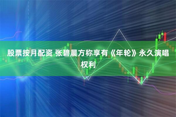 股票按月配资 张碧晨方称享有《年轮》永久演唱权利