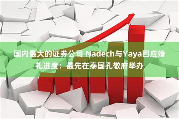 国内最大的证券公司 Nadech与Yaya回应婚礼进度：最先在泰国孔敬府举办