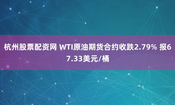 杭州股票配资网 WTI原油期货合约收跌2.79% 报67.33美元/桶