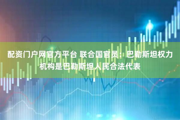 配资门户网官方平台 联合国官员：巴勒斯坦权力机构是巴勒斯坦人民合法代表