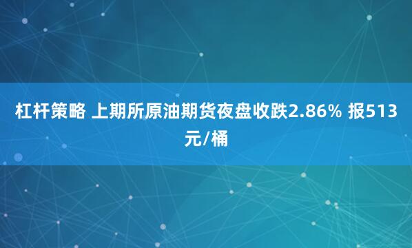 杠杆策略 上期所原油期货夜盘收跌2.86% 报513元/桶
