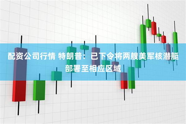 配资公司行情 特朗普：已下令将两艘美军核潜艇部署至相应区域