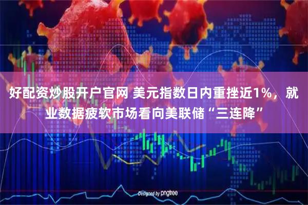 好配资炒股开户官网 美元指数日内重挫近1%，就业数据疲软市场看向美联储“三连降”