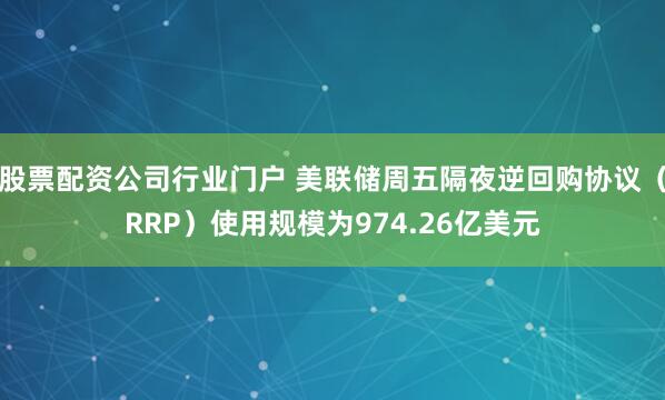 股票配资公司行业门户 美联储周五隔夜逆回购协议（RRP）使用规模为974.26亿美元