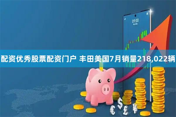 配资优秀股票配资门户 丰田美国7月销量218,022辆