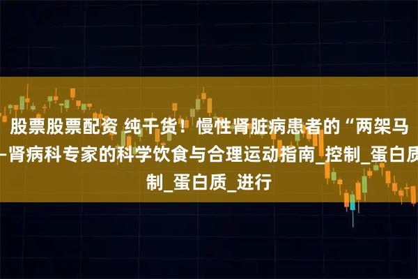 股票股票配资 纯干货！慢性肾脏病患者的“两架马车”——肾病科专家的科学饮食与合理运动指南_控制_蛋白质_进行