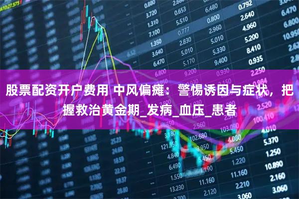 股票配资开户费用 中风偏瘫：警惕诱因与症状，把握救治黄金期_发病_血压_患者