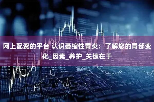 网上配资的平台 认识萎缩性胃炎：了解您的胃部变化_因素_养护_关键在于