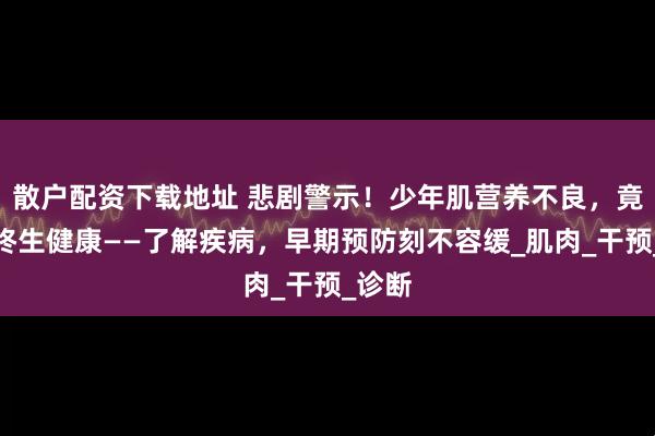 散户配资下载地址 悲剧警示！少年肌营养不良，竟影响终生健康——了解疾病，早期预防刻不容缓_肌肉_干预_诊断