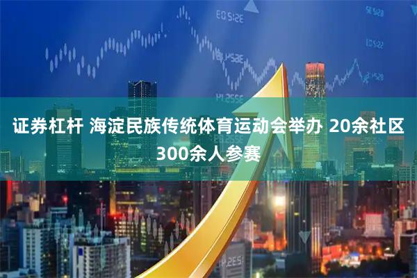 证券杠杆 海淀民族传统体育运动会举办 20余社区300余人参赛