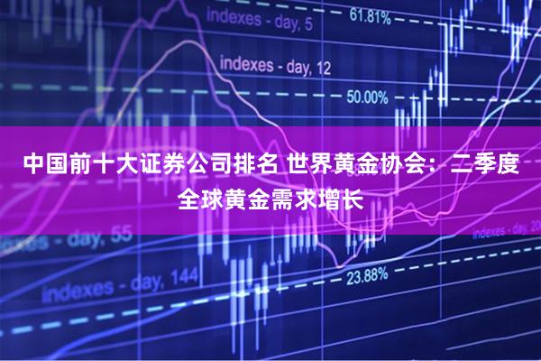 中国前十大证券公司排名 世界黄金协会：二季度全球黄金需求增长