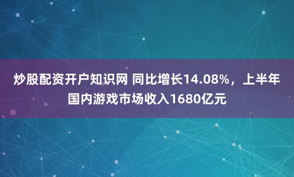 炒股配资开户知识网 同比增长14.08%，上半年国内游戏市场收入1680亿元
