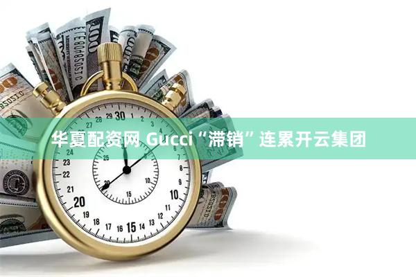 华夏配资网 Gucci“滞销”连累开云集团