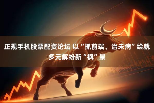 正规手机股票配资论坛 以“抓前端、治未病”绘就多元解纷新“枫”景