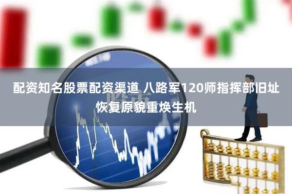 配资知名股票配资渠道 八路军120师指挥部旧址恢复原貌重焕生机