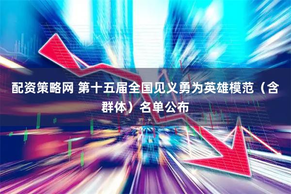 配资策略网 第十五届全国见义勇为英雄模范（含群体）名单公布