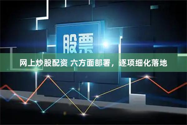 网上炒股配资 六方面部署，逐项细化落地