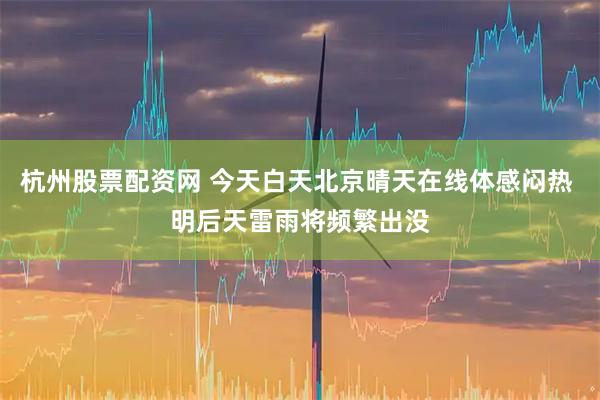 杭州股票配资网 今天白天北京晴天在线体感闷热 明后天雷雨将频繁出没