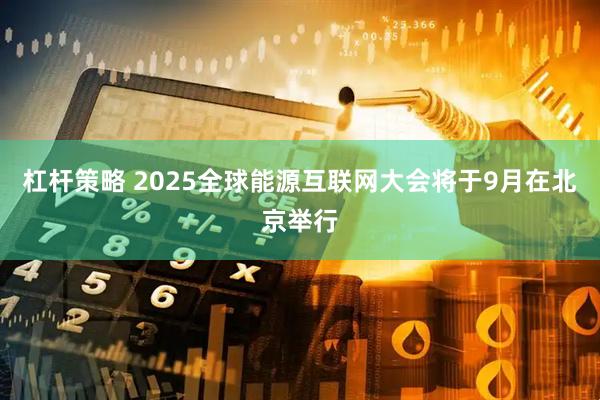 杠杆策略 2025全球能源互联网大会将于9月在北京举行