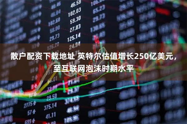 散户配资下载地址 英特尔估值增长250亿美元，至互联网泡沫时期水平
