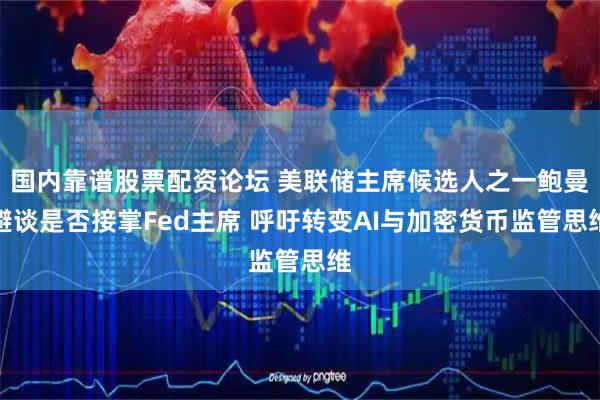 国内靠谱股票配资论坛 美联储主席候选人之一鲍曼避谈是否接掌Fed主席 呼吁转变AI与加密货币监管思维