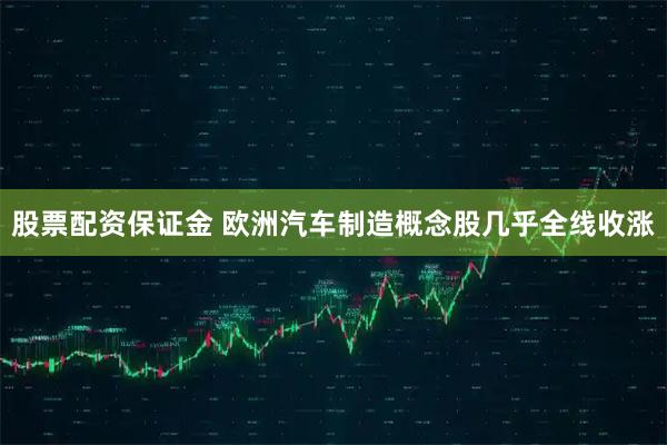 股票配资保证金 欧洲汽车制造概念股几乎全线收涨