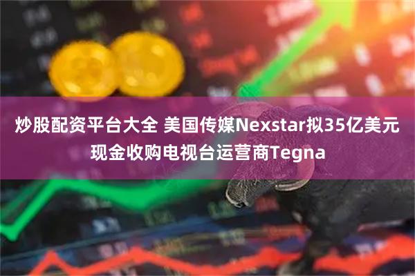 炒股配资平台大全 美国传媒Nexstar拟35亿美元现金收购电视台运营商Tegna