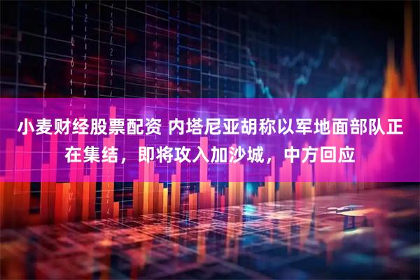 小麦财经股票配资 内塔尼亚胡称以军地面部队正在集结，即将攻入加沙城，中方回应