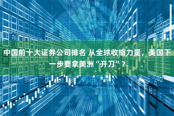 中国前十大证券公司排名 从全球收缩力量，美国下一步要拿美洲“开刀”？
