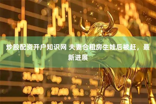炒股配资开户知识网 夫妻合租房生娃后被赶，最新进展