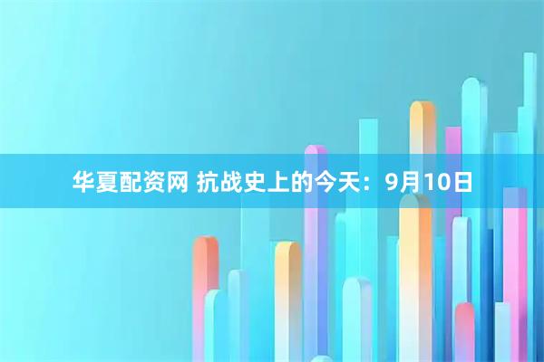 华夏配资网 抗战史上的今天：9月10日
