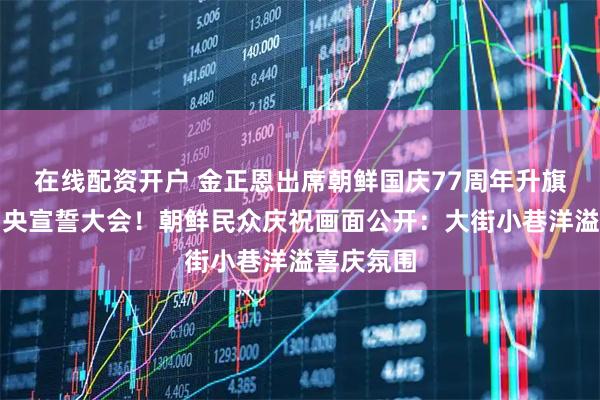在线配资开户 金正恩出席朝鲜国庆77周年升旗仪式和中央宣誓大会！朝鲜民众庆祝画面公开：大街小巷洋溢喜庆氛围